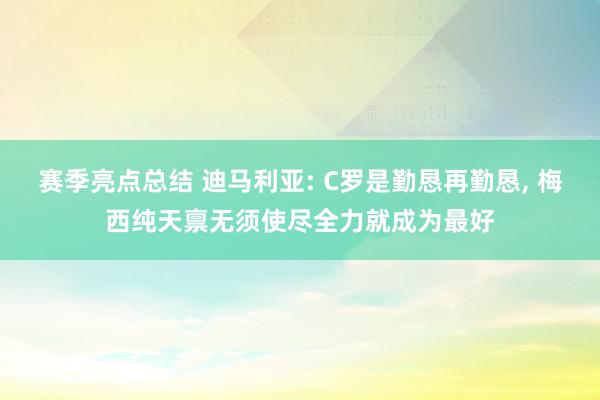 赛季亮点总结 迪马利亚: C罗是勤恳再勤恳, 梅西纯天禀无须使尽全力就成为最好