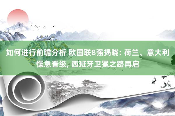 如何进行前瞻分析 欧国联8强揭晓: 荷兰、意大利懆急晋级, 西班牙卫冕之路再启