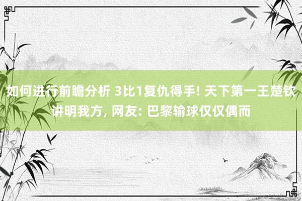 如何进行前瞻分析 3比1复仇得手! 天下第一王楚钦讲明我方, 网友: 巴黎输球仅仅偶而