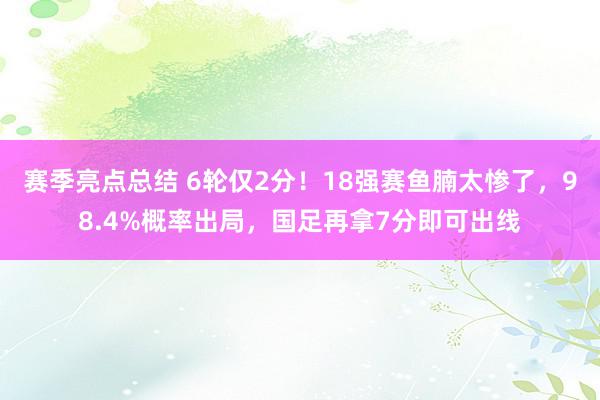 赛季亮点总结 6轮仅2分！18强赛鱼腩太惨了，98.4%概率出局，国足再拿7分即可出线