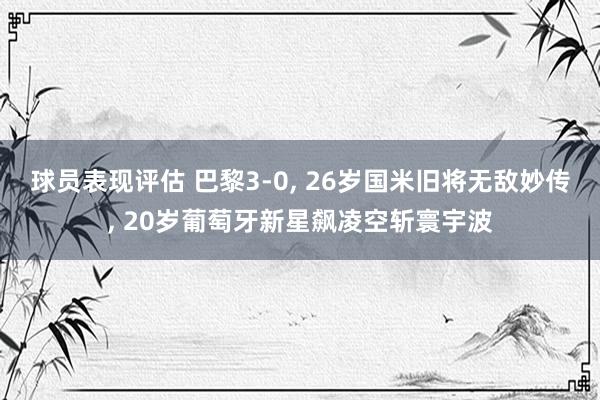 球员表现评估 巴黎3-0, 26岁国米旧将无敌妙传, 20岁葡萄牙新星飙凌空斩寰宇波