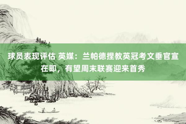 球员表现评估 英媒：兰帕德捏教英冠考文垂官宣在即，有望周末联赛迎来首秀