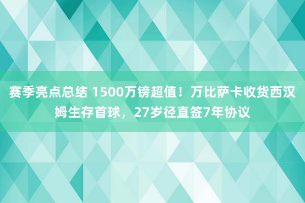 赛季亮点总结 1500万镑超值！万比萨卡收货西汉姆生存首球，27岁径直签7年协议