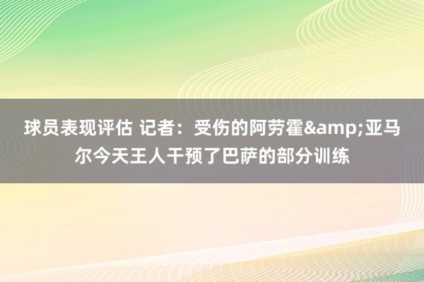 球员表现评估 记者：受伤的阿劳霍&亚马尔今天王人干预了巴萨的部分训练