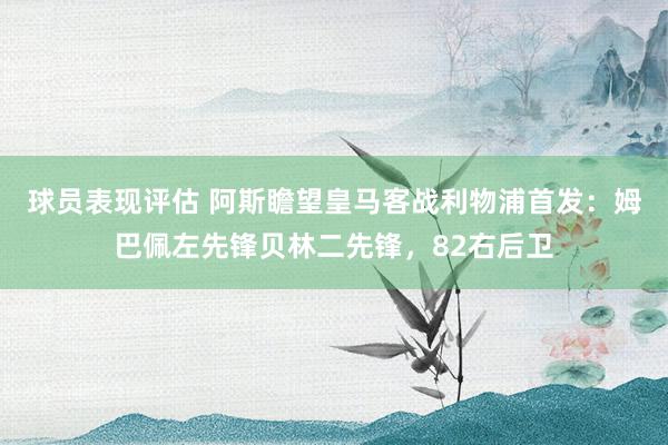 球员表现评估 阿斯瞻望皇马客战利物浦首发：姆巴佩左先锋贝林二先锋，82右后卫