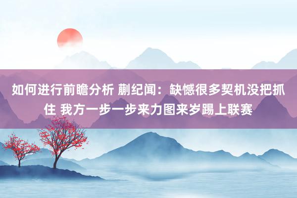 如何进行前瞻分析 蒯纪闻：缺憾很多契机没把抓住 我方一步一步来力图来岁踢上联赛