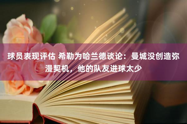 球员表现评估 希勒为哈兰德谈论：曼城没创造弥漫契机，他的队友进球太少