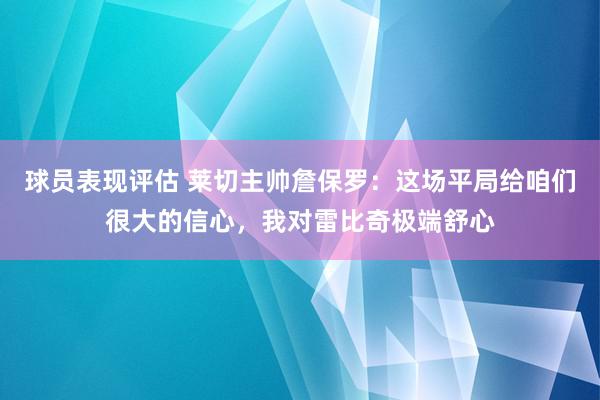 球员表现评估 莱切主帅詹保罗：这场平局给咱们很大的信心，我对雷比奇极端舒心