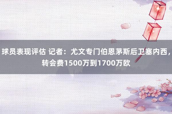 球员表现评估 记者：尤文专门伯恩茅斯后卫塞内西，转会费1500万到1700万欧