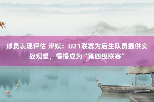 球员表现评估 津媒：U21联赛为后生队员提供实战观望，慢慢成为“第四级联赛”