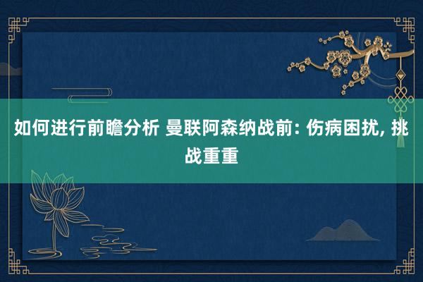 如何进行前瞻分析 曼联阿森纳战前: 伤病困扰, 挑战重重