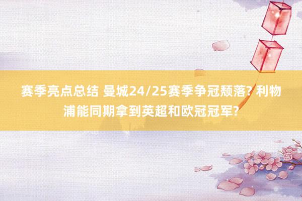 赛季亮点总结 曼城24/25赛季争冠颓落? 利物浦能同期拿到英超和欧冠冠军?