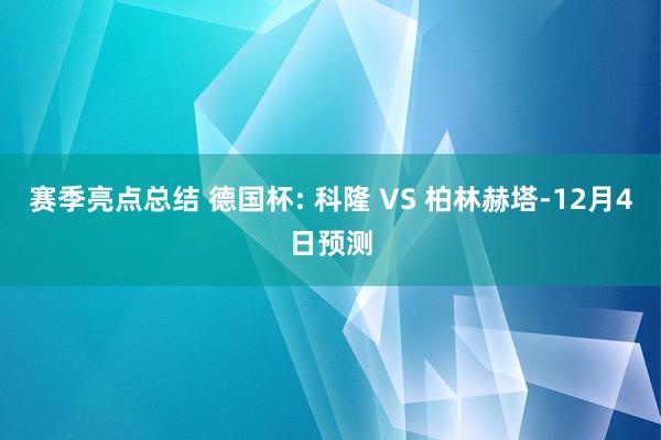 赛季亮点总结 德国杯: 科隆 VS 柏林赫塔-12月4日预测