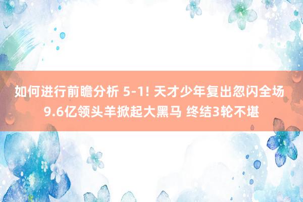 如何进行前瞻分析 5-1! 天才少年复出忽闪全场 9.6亿领头羊掀起大黑马 终结3轮不堪