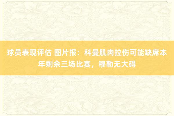 球员表现评估 图片报：科曼肌肉拉伤可能缺席本年剩余三场比赛，穆勒无大碍