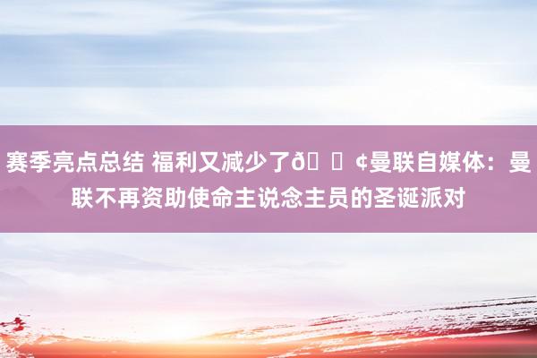 赛季亮点总结 福利又减少了😢曼联自媒体：曼联不再资助使命主说念主员的圣诞派对