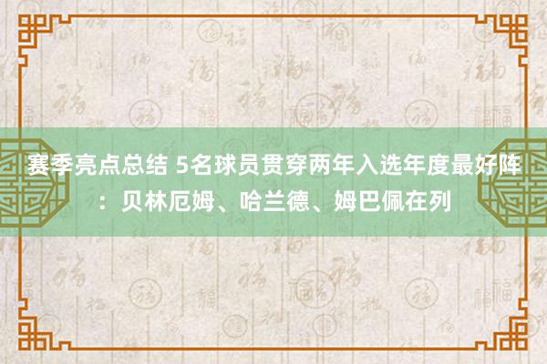 赛季亮点总结 5名球员贯穿两年入选年度最好阵：贝林厄姆、哈兰德、姆巴佩在列