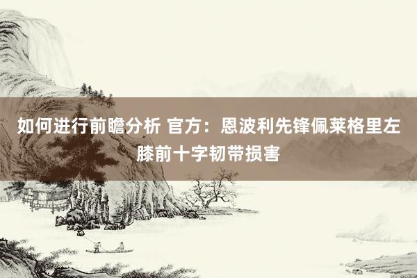 如何进行前瞻分析 官方：恩波利先锋佩莱格里左膝前十字韧带损害