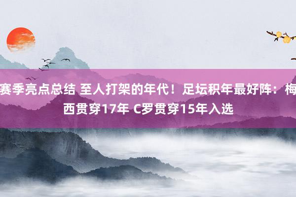 赛季亮点总结 至人打架的年代！足坛积年最好阵：梅西贯穿17年 C罗贯穿15年入选