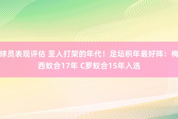 球员表现评估 至人打架的年代！足坛积年最好阵：梅西蚁合17年 C罗蚁合15年入选