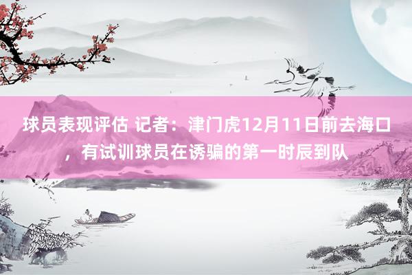 球员表现评估 记者：津门虎12月11日前去海口，有试训球员在诱骗的第一时辰到队