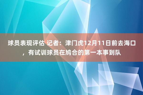 球员表现评估 记者：津门虎12月11日前去海口，有试训球员在鸠合的第一本事到队