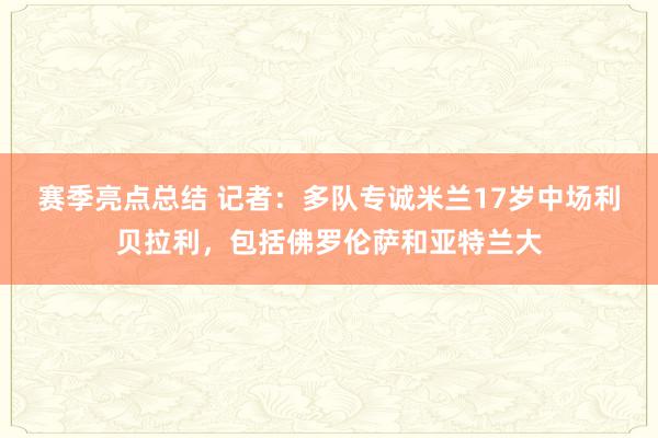 赛季亮点总结 记者：多队专诚米兰17岁中场利贝拉利，包括佛罗伦萨和亚特兰大