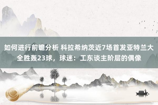 如何进行前瞻分析 科拉希纳茨近7场首发亚特兰大全胜轰23球，球迷：工东谈主阶层的偶像