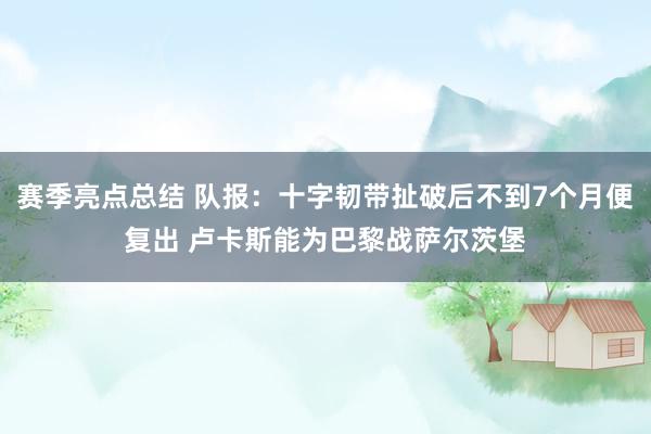 赛季亮点总结 队报：十字韧带扯破后不到7个月便复出 卢卡斯能为巴黎战萨尔茨堡