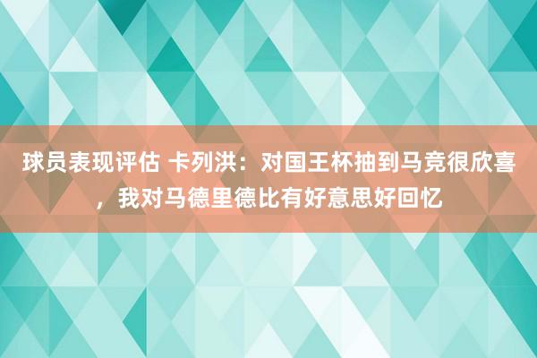 球员表现评估 卡列洪：对国王杯抽到马竞很欣喜，我对马德里德比有好意思好回忆