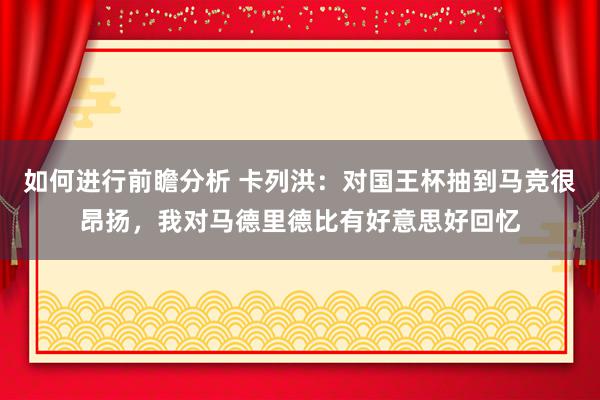 如何进行前瞻分析 卡列洪：对国王杯抽到马竞很昂扬，我对马德里德比有好意思好回忆