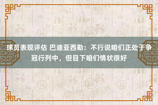 球员表现评估 巴迪亚西勒：不行说咱们正处于争冠行列中，但目下咱们情状很好