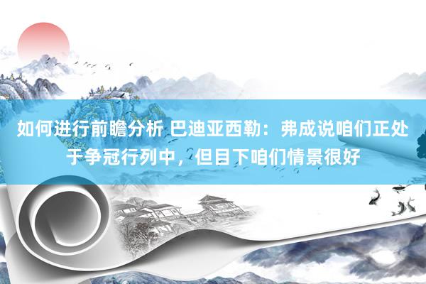 如何进行前瞻分析 巴迪亚西勒：弗成说咱们正处于争冠行列中，但目下咱们情景很好