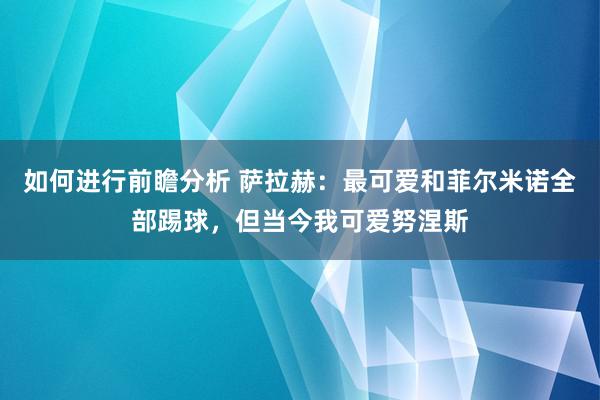 如何进行前瞻分析 萨拉赫：最可爱和菲尔米诺全部踢球，但当今我可爱努涅斯