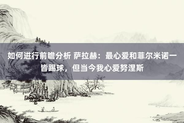 如何进行前瞻分析 萨拉赫：最心爱和菲尔米诺一皆踢球，但当今我心爱努涅斯