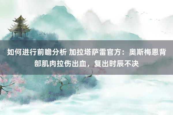 如何进行前瞻分析 加拉塔萨雷官方：奥斯梅恩背部肌肉拉伤出血，复出时辰不决