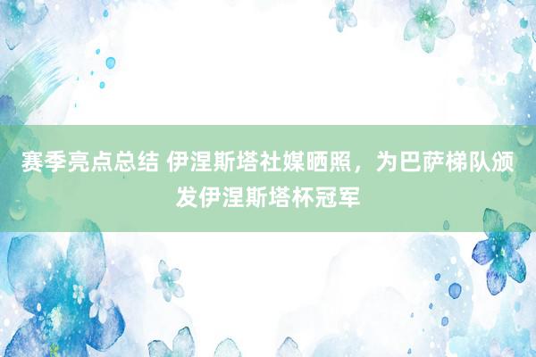 赛季亮点总结 伊涅斯塔社媒晒照，为巴萨梯队颁发伊涅斯塔杯冠军