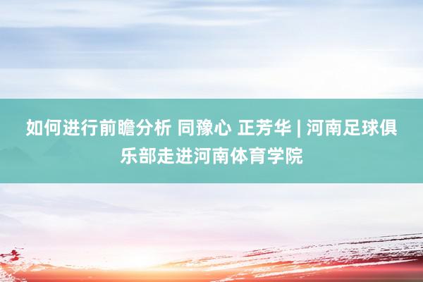 如何进行前瞻分析 同豫心 正芳华 | 河南足球俱乐部走进河南体育学院