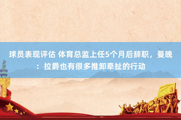 球员表现评估 体育总监上任5个月后辞职，曼晚：拉爵也有很多推卸牵扯的行动