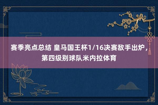 赛季亮点总结 皇马国王杯1/16决赛敌手出炉，第四级别球队米内拉体育