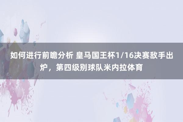 如何进行前瞻分析 皇马国王杯1/16决赛敌手出炉，第四级别球队米内拉体育