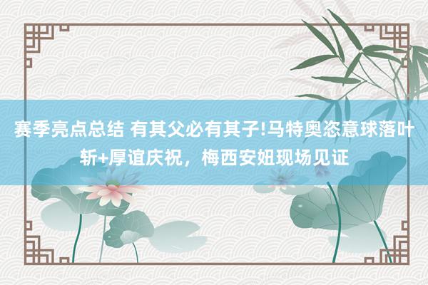 赛季亮点总结 有其父必有其子!马特奥恣意球落叶斩+厚谊庆祝，梅西安妞现场见证