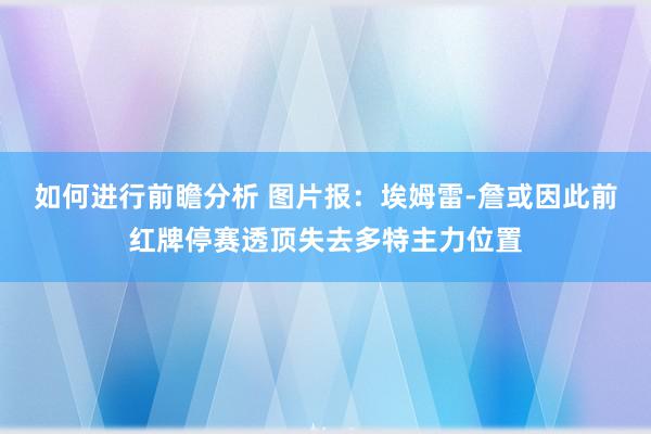 如何进行前瞻分析 图片报：埃姆雷-詹或因此前红牌停赛透顶失去多特主力位置