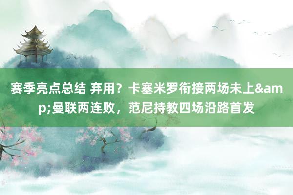 赛季亮点总结 弃用？卡塞米罗衔接两场未上&曼联两连败，范尼持教四场沿路首发