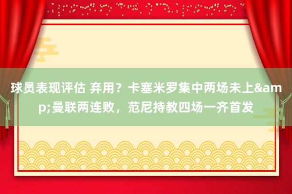 球员表现评估 弃用？卡塞米罗集中两场未上&曼联两连败，范尼持教四场一齐首发