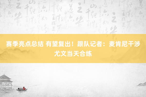 赛季亮点总结 有望复出！跟队记者：麦肯尼干涉尤文当天合练