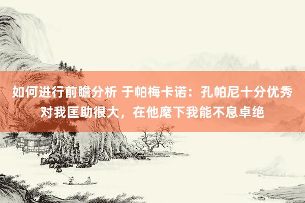 如何进行前瞻分析 于帕梅卡诺：孔帕尼十分优秀对我匡助很大，在他麾下我能不息卓绝