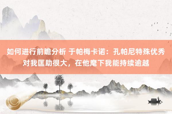 如何进行前瞻分析 于帕梅卡诺：孔帕尼特殊优秀对我匡助很大，在他麾下我能持续逾越