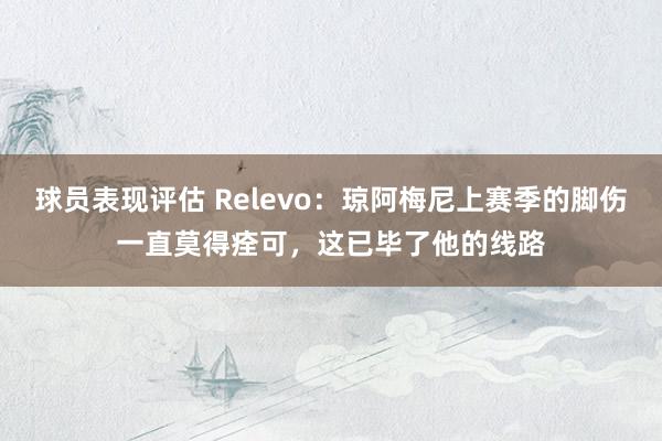 球员表现评估 Relevo：琼阿梅尼上赛季的脚伤一直莫得痊可，这已毕了他的线路