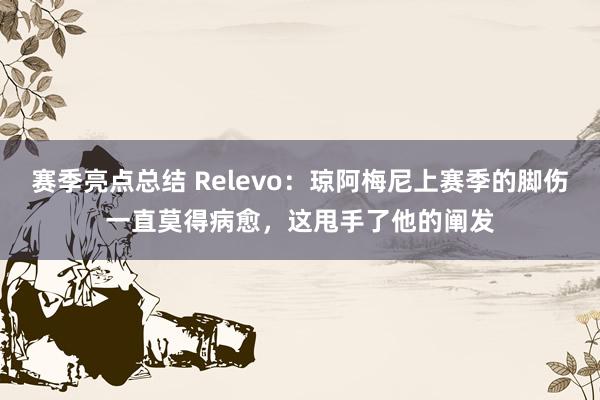 赛季亮点总结 Relevo：琼阿梅尼上赛季的脚伤一直莫得病愈，这甩手了他的阐发